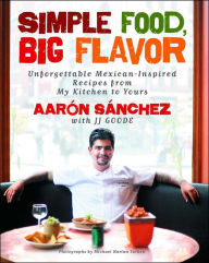 Title: Simple Food, Big Flavor: Unforgettable Mexican-Inspired Recipes from My Kitchen to Yours, Author: Aaron Sanchez