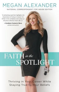 Title: Faith in the Spotlight: Thriving in Your Career While Staying True to Your Beliefs, Author: Megan Alexander