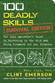 Title: 100 Deadly Skills: Survival Edition: The SEAL Operative's Guide to Surviving in the Wild and Being Prepared for Any Disaster, Author: Clint Emerson