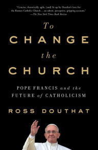 Title: To Change the Church: Pope Francis and the Future of Catholicism, Author: Ross Douthat