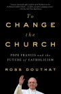 To Change the Church: Pope Francis and the Future of Catholicism