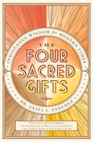 Title: The Four Sacred Gifts: Indigenous Wisdom for Modern Times, Author: Anita L. Sanchez