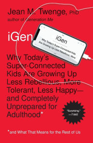 Title: iGen: Why Today's Super-Connected Kids Are Growing Up Less Rebellious, More Tolerant, Less Happy--and Completely Unprepared for Adulthood--and What That Means for the Rest of Us, Author: Jean M. Twenge PhD