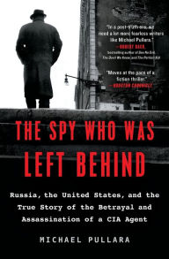Title: The Spy Who Was Left Behind: Russia, the United States, and the True Story of the Betrayal and Assassination of a CIA Agent, Author: Michael Pullara