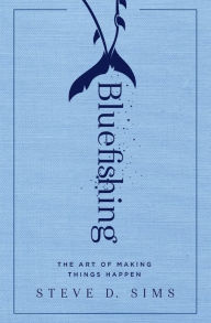 Title: Bluefishing: The Art of Making Things Happen, Author: Steve D. Sims