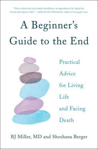 Pdb ebook file download A Beginner's Guide to the End: Practical Advice for Living Life and Facing Death by BJ Miller, Shoshana Berger ePub in English