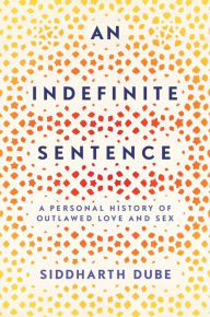 Title: An Indefinite Sentence: A Personal History of Outlawed Love and Sex, Author: Siddharth Dube