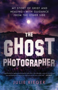 Title: The Ghost Photographer: My Story of Grief and Healing-with Guidance from the Other Side, Author: Julie Rieger