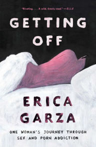 Title: Getting Off: One Woman's Journey Through Sex and Porn Addiction, Author: Erica Garza