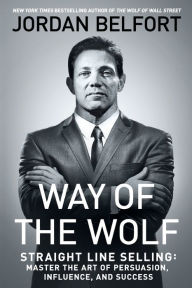 Title: Way of the Wolf: Straight Line Selling: Master the Art of Persuasion, Influence, and Success, Author: Jordan Belfort