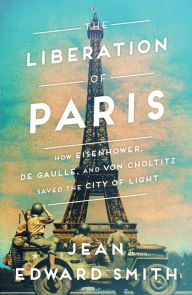 Title: The Liberation of Paris: How Eisenhower, de Gaulle, and von Choltitz Saved the City of Light, Author: Jean Edward Smith