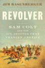 Revolver: Sam Colt and the Six-Shooter That Changed America