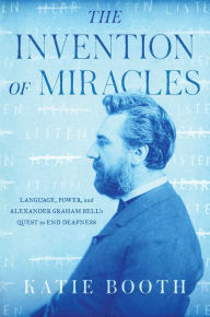 Title: The Invention of Miracles: Language, Power, and Alexander Graham Bell's Quest to End Deafness, Author: Katie Booth