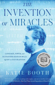 Title: The Invention of Miracles: Language, Power, and Alexander Graham Bell's Quest to End Deafness, Author: Katie Booth