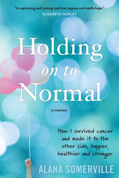 Holding on to Normal: How I Survived Cancer and Made It to the Other Side, Happier, Healthier and Stronger