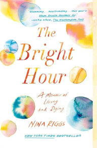 Title: The Bright Hour: A Memoir of Living and Dying, Author: Nina Riggs