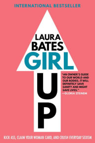 Title: Girl Up: Kick Ass, Claim Your Woman Card, and Crush Everyday Sexism, Author: Laura Bates