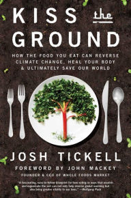 Title: Kiss the Ground: How the Food You Eat Can Reverse Climate Change, Heal Your Body & Ultimately Save Our World, Author: Josh Tickell