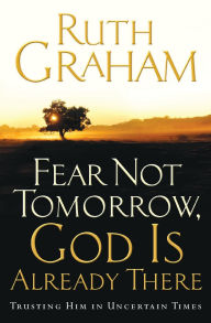 Title: Fear Not Tomorrow, God Is Already There: Trusting Him in Uncertain Times, Author: Ruth Graham