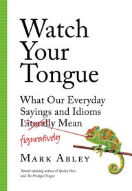 Title: Watch Your Tongue: What Our Everyday Sayings and Idioms Figuratively Mean, Author: Mark Abley