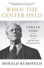 When the Center Held: Gerald Ford and the Rescue of the American Presidency