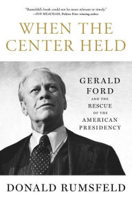 Title: When the Center Held: Gerald Ford and the Rescue of the American Presidency, Author: Donald Rumsfeld