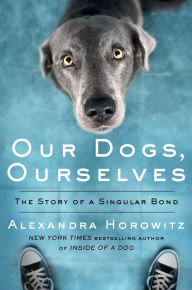Title: Our Dogs, Ourselves: The Story of a Singular Bond, Author: Alexandra Horowitz