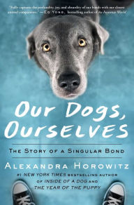 Title: Our Dogs, Ourselves: The Story of a Singular Bond, Author: Alexandra Horowitz