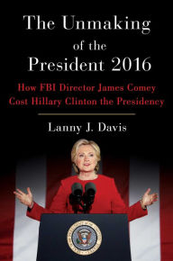 The Unmaking of the President 2016: How FBI Director James Comey Cost Hillary Clinton the Presidency