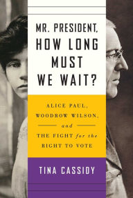 Title: Mr. President, How Long Must We Wait?: Alice Paul, Woodrow Wilson, and the Fight for the Right to Vote, Author: Tina Cassidy