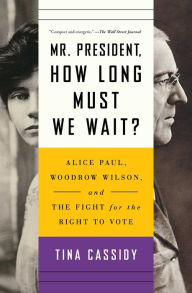Title: Mr. President, How Long Must We Wait?: Alice Paul, Woodrow Wilson, and the Fight for the Right to Vote, Author: Tina Cassidy