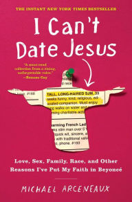 Title: I Can't Date Jesus: Love, Sex, Family, Race, and Other Reasons I've Put My Faith in Beyoncé, Author: Michael Arceneaux