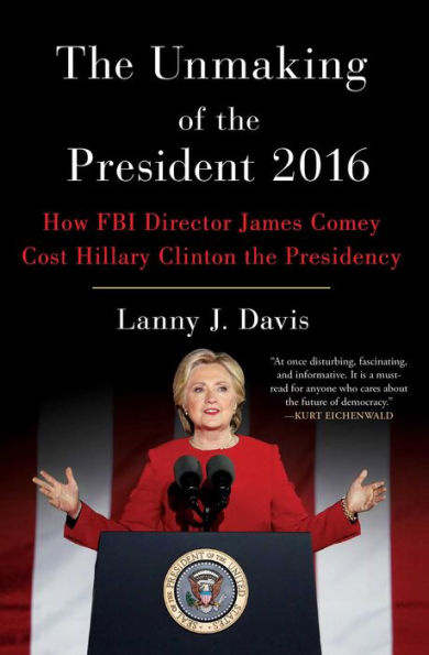 The Unmaking of the President 2016: How FBI Director James Comey Cost Hillary Clinton the Presidency