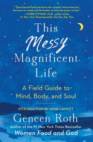 Title: This Messy Magnificent Life: A Field Guide to Mind, Body, and Soul, Author: Geneen Roth