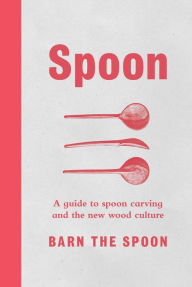 Title: Spoon: A Guide to Spoon Carving and the New Wood Culture, Author: Barn the Spoon
