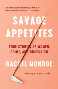 Free downloadable ebooks for phone Savage Appetites: True Stories of Women, Crime, and Obsession by Rachel Monroe