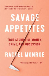 Title: Savage Appetites: True Stories of Women, Crime, and Obsession, Author: Rachel Monroe
