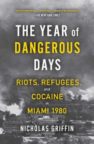 Title: The Year of Dangerous Days: Riots, Refugees, and Cocaine in Miami 1980, Author: Nicholas Griffin
