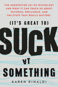 Title: It's Great to Suck at Something: The Unexpected Joy of Wiping Out and What It Can Teach Us about Patience, Resilience, and the Stuff That Really Matters, Author: Karen Rinaldi