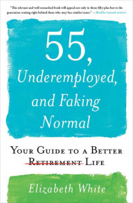 Title: 55, Underemployed, and Faking Normal: Your Guide to a Better Life, Author: Elizabeth White