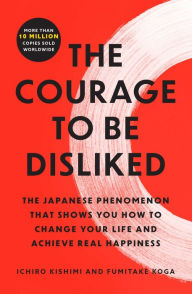 Title: The Courage to Be Disliked: The Japanese Phenomenon That Shows You How to Change Your Life and Achieve Real Happiness, Author: Ichiro Kishimi