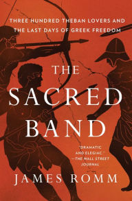 Title: The Sacred Band: Three Hundred Theban Lovers and the Last Days of Greek Freedom, Author: James  Romm