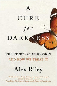 Title: A Cure for Darkness: The Story of Depression and How We Treat It, Author: Alex Riley