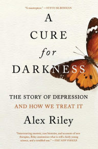 Title: A Cure for Darkness: The Story of Depression and How We Treat It, Author: Alex Riley