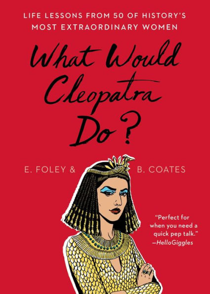 What Would Cleopatra Do?: Life Lessons from 50 of History's Most Extraordinary Women