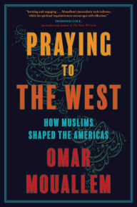 Title: Praying to the West: How Muslims Shaped the Americas, Author: Omar Mouallem