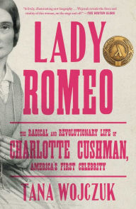 Download of free ebooks Lady Romeo: The Radical and Revolutionary Life of Charlotte Cushman, America's First Celebrity by Tana Wojczuk