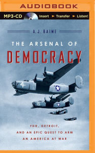 Title: The Arsenal of Democracy: FDR, Detroit, and an Epic Quest to Arm an America at War, Author: A.J. Baime