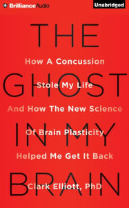 Title: The Ghost in My Brain: How a Concussion Stole My Life and How the New Science of Brain Plasticity Helped Me Get It Back, Author: Clark Elliott Ph.D.