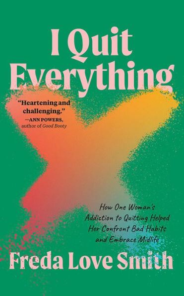 I Quit Everything: How One Woman's Addiction to Quitting Helped Her Confront Bad Habits and Embrace Midlife